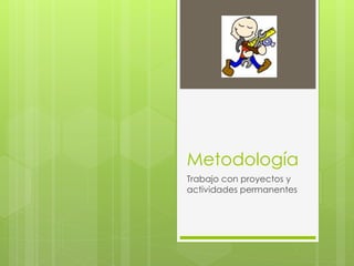 Metodología 
Trabajo con proyectos y 
actividades permanentes 
 