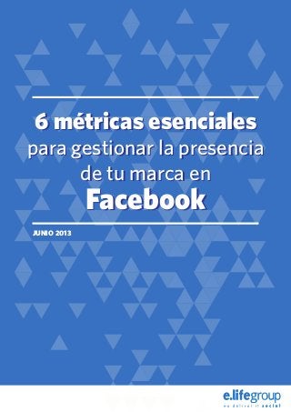 6 métricas esenciales
para gestionar la presencia
de tu marca en
Facebook
6 métricas esenciales
para gestionar la presencia
de tu marca en
Facebook
JUNIO 2013
 