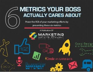 A Publication Of
Prove the ROI of your marketing efforts by
presenting these six metrics
METRICS YOUR BOSS
ACTUALLY CARES ABOUT
 