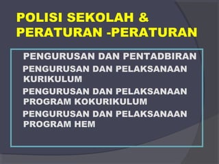 POLISI SEKOLAH & 
PERATURAN -PERATURAN 
PENGURUSAN DAN PENTADBIRAN 
PENGURUSAN DAN PELAKSANAAN 
KURIKULUM 
PENGURUSAN DAN PELAKSANAAN 
PROGRAM KOKURIKULUM 
PENGURUSAN DAN PELAKSANAAN 
PROGRAM HEM 
 
