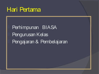 Hari Pertama 
 Perhimpunan BIASA 
 Pengurusan Kelas 
 Pengajaran & Pembelajaran 
 