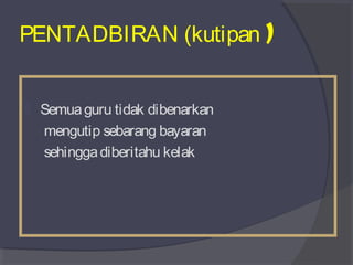 PENTADBIRAN (kutipan ) 
 Semua guru tidak dibenarkan 
mengutip sebarang bayaran 
sehingga diberitahu kelak 
 