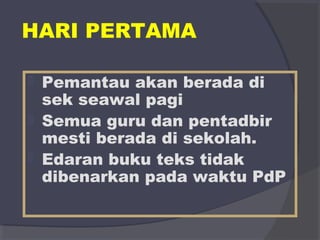 HARI PERTAMA 
 Pemantau akan berada di 
sek seawal pagi 
 Semua guru dan pentadbir 
mesti berada di sekolah. 
 Edaran buku teks tidak 
dibenarkan pada waktu PdP 
 