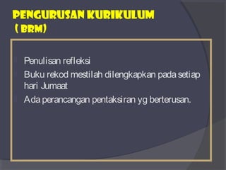 PENGURUSAN KURIKULUM 
( bRM) 
 Penulisan refleksi 
 Buku rekod mestilah dilengkapkan pada setiap 
hari Jumaat 
 Ada perancangan pentaksiran yg berterusan. 
 