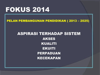 FOKUS 2014 
PELAN PEMBANGUNAN PENDIDIKAN ( 2013 – 2025) 
ASPIRASI TERHADAP SISTEM 
AKSES 
KUALITI 
EKUITI 
PERPADUAN 
KECEKAPAN 
 