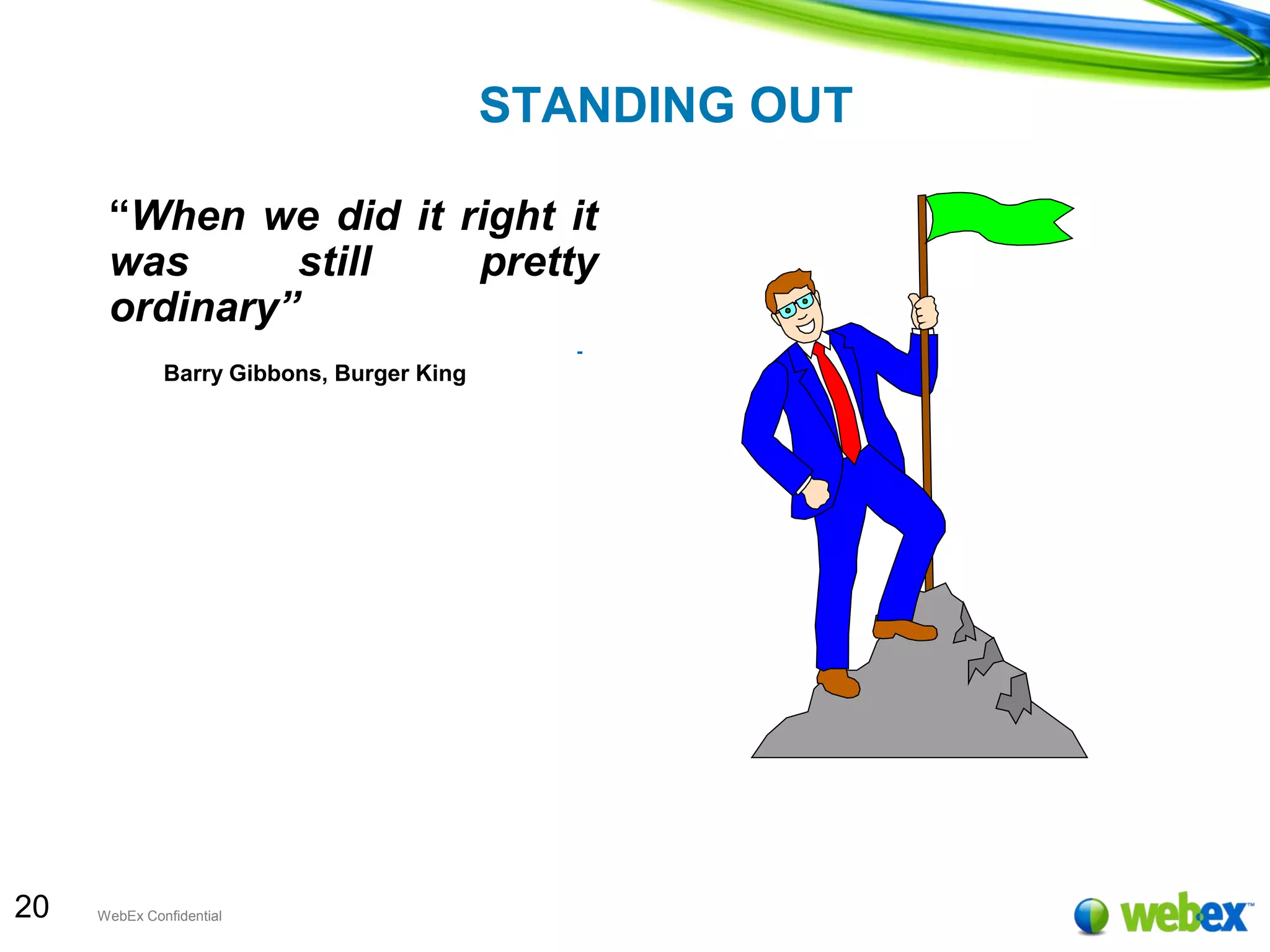 20 WebEx Confidential
STANDING OUT
“When we did it right it
was still pretty
ordinary”
-
Barry Gibbons, Burger King
We defined personality as
a market niche - we
seek to amuse,
entertain, surprise
Herb Kelleher, Southwest Airlines
 