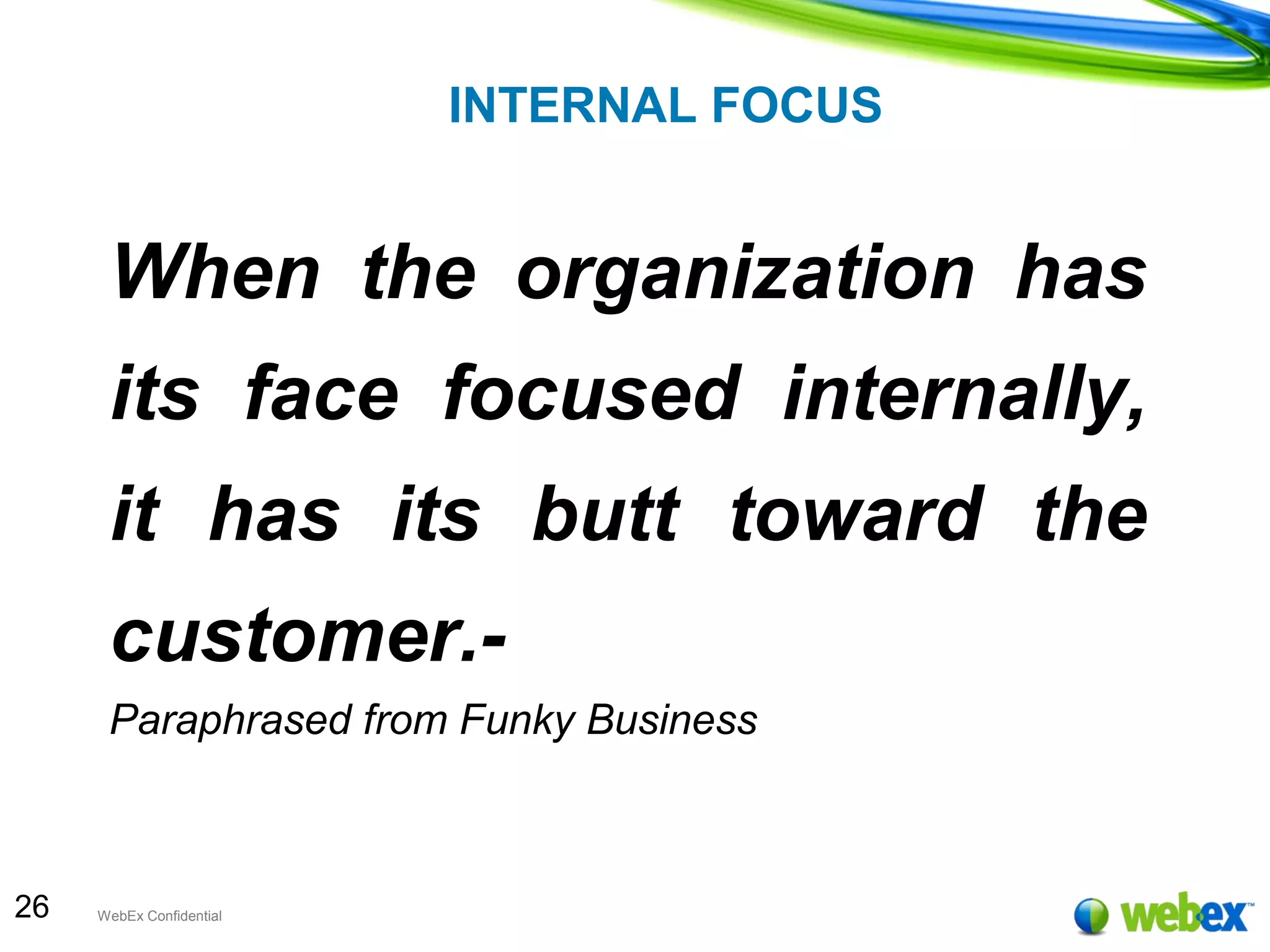 26 WebEx Confidential
INTERNAL FOCUS
When the organization has
its face focused internally,
it has its butt toward the
customer.-
Paraphrased from Funky Business
 