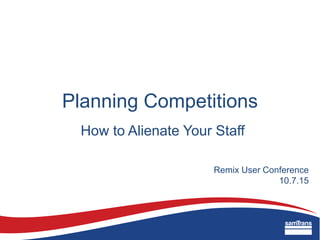 Planning Competitions
How to Alienate Your Staff
Remix User Conference
10.7.15
 
