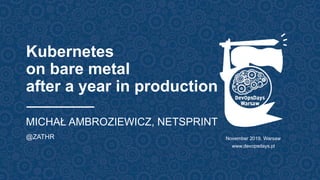 Kubernetes
on bare metal
after a year in production
MICHAŁ AMBROZIEWICZ, NETSPRINT
@ZATHR November 2019, Warsaw
www.devopsdays.pl
 