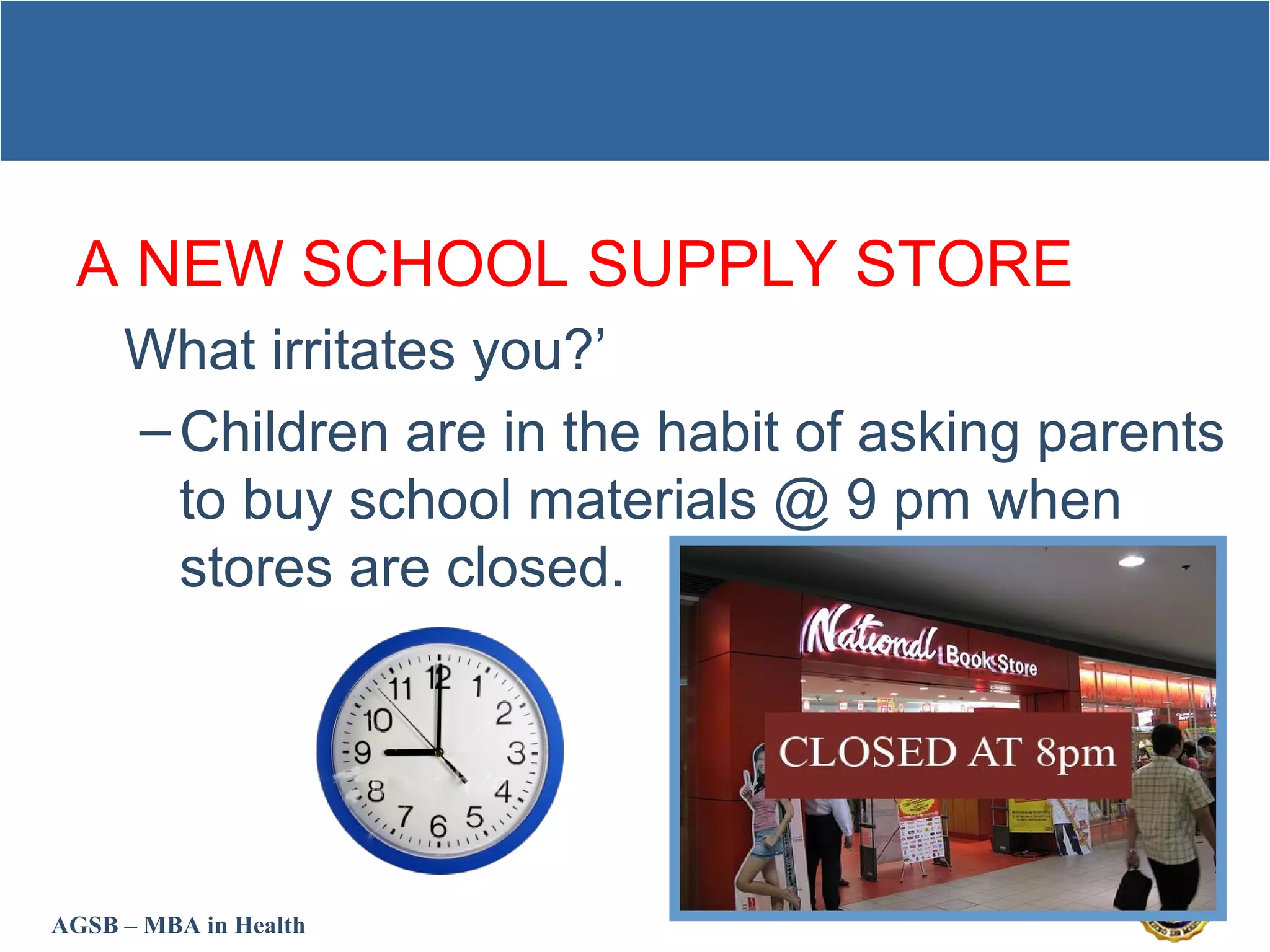 AGSB – MBA in Health
A NEW SCHOOL SUPPLY STORE
What irritates you?’
–Children are in the habit of asking parents
to buy school materials @ 9 pm when
stores are closed.
 