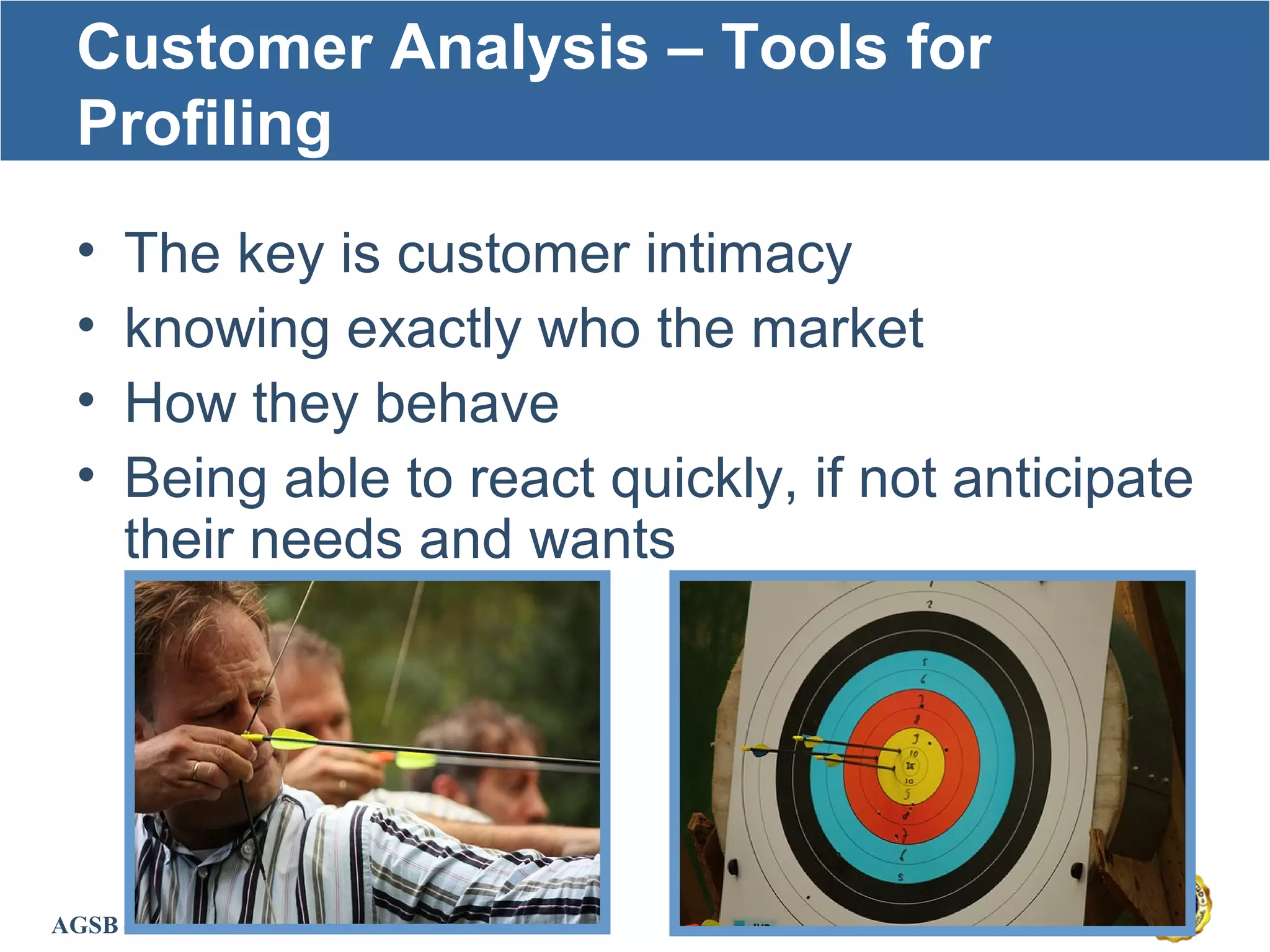 AGSB – MBA in Health
Customer Analysis – Tools for
Profiling
• The key is customer intimacy
• knowing exactly who the market
• How they behave
• Being able to react quickly, if not anticipate
their needs and wants
 