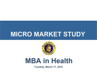 MICRO MARKET STUDY
Tuesday, March 17, 2015
MBA in Health
 