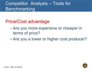 AGSB – MBA in Health
Competitor Analysis – Tools for
Benchmarking
Price/Cost advantage
–Are you more expensive or cheaper in
terms of price?
–Are you a lower or higher cost producer?
 