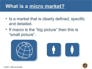 AGSB – MBA in Health
What is a micro market?
• Is a market that is clearly defined, specific
and detailed.
• If macro is t...
