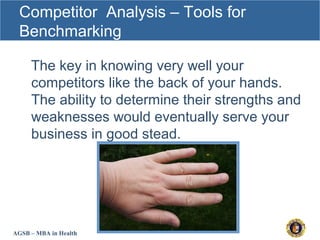 AGSB – MBA in Health
Competitor Analysis – Tools for
Benchmarking
The key in knowing very well your
competitors like the back of your hands.
The ability to determine their strengths and
weaknesses would eventually serve your
business in good stead.
 