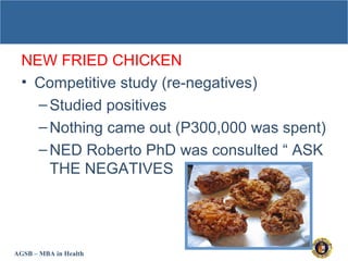 AGSB – MBA in Health
NEW FRIED CHICKEN
• Competitive study (re-negatives)
–Studied positives
–Nothing came out (P300,000 was spent)
–NED Roberto PhD was consulted “ ASK
THE NEGATIVES
 