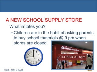AGSB – MBA in Health
A NEW SCHOOL SUPPLY STORE
What irritates you?’
–Children are in the habit of asking parents
to buy school materials @ 9 pm when
stores are closed.
 