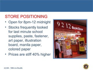 AGSB – MBA in Health
STORE POSITIONING
• Open for 8pm-12 midnight
• Stocks frequently looked
for last minute school
supplies, paste, fastener,
art paper, illustration
board, manila paper,
colored paper
• Prices are stiff 40% higher
 