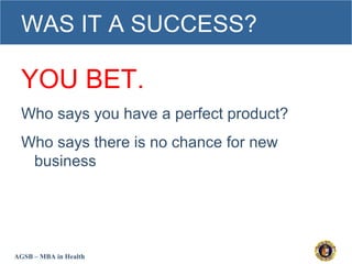 AGSB – MBA in Health
WAS IT A SUCCESS?
YOU BET.
Who says you have a perfect product?
Who says there is no chance for new
business
 