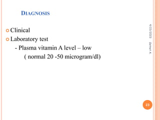 DIAGNOSIS
 Clinical
 Laboratory test
- Plasma vitamin A level – low
( normal 20 -50 microgram/dl)
4/23/2023
23
Getnet
A.
 