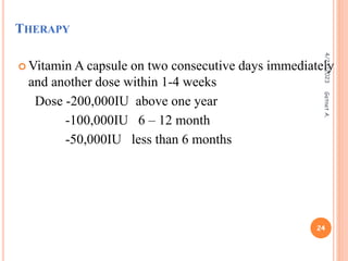 THERAPY
 Vitamin A capsule on two consecutive days immediately
and another dose within 1-4 weeks
Dose -200,000IU above one year
-100,000IU 6 – 12 month
-50,000IU less than 6 months
4/23/2023
24
Getnet
A.
 