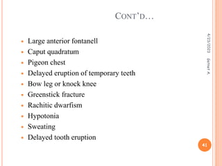  Large anterior fontanell
 Caput quadratum
 Pigeon chest
 Delayed eruption of temporary teeth
 Bow leg or knock knee
 Greenstick fracture
 Rachitic dwarfism
 Hypotonia
 Sweating
 Delayed tooth eruption
CONT’D…
4/23/2023
41
Getnet
A.
 