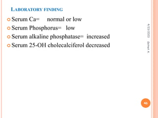 LABORATORY FINDING
 Serum Ca= normal or low
 Serum Phosphorus= low
 Serum alkaline phosphatase= increased
 Serum 25-OH cholecalciferol decreased
4/23/2023
46
Getnet
A.
 