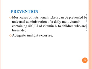 PREVENTION
 Most cases of nutritional rickets can be prevented by
universal administration of a daily multivitamin
containing 400 IU of vitamin D to children who are
breast-fed
 Adequate sunlight exposure.
4/23/2023
51
Getnet
A.
 