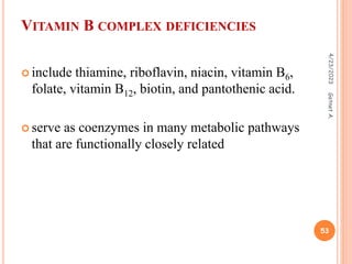  include thiamine, riboflavin, niacin, vitamin B6,
folate, vitamin B12, biotin, and pantothenic acid.
 serve as coenzymes in many metabolic pathways
that are functionally closely related
VITAMIN B COMPLEX DEFICIENCIES
4/23/2023
53
Getnet
A.
 