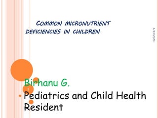 Birhanu G.
Pediatrics and Child Health
Resident
COMMON MICRONUTRIENT
DEFICIENCIES IN CHILDREN
4/23/2023
1
 
