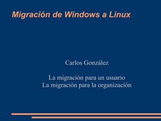 Migración de Windows a Linux




               Carlos González

         La migración para un usuario
       La migración para la organización
 