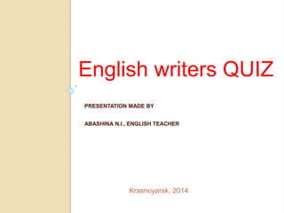 English writers QUIZ 
PRESENTATION MADE BY 
ABASHINA N.I., ENGLISH TEACHER 
Krasnoyarsk, 2014 
 
