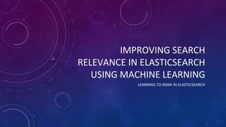 IMPROVING SEARCH
RELEVANCE IN ELASTICSEARCH
USING MACHINE LEARNING
LEARNING TO RANK IN ELASTICSEARCH
 