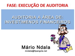 FASE: EXECUÇÃO DE AUDITORIA
AUDITORIA A ÁREA DE:AUDITORIA A ÁREA DE:
INVESTIMENOS FINANCEIROSINVESTIMENOS FINANCEIROS
Mário Ndala
mndala@flpangola.net
 