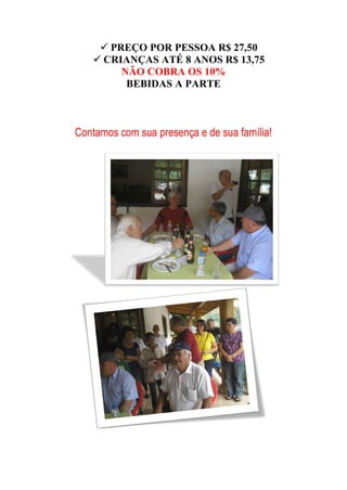  PREÇO POR PESSOA R$ 27,50
    CRIANÇAS ATÉ 8 ANOS R$ 13,75
        NÃO COBRA OS 10%
         BEBIDAS A PARTE



Contamos com sua presença e de sua família!
 