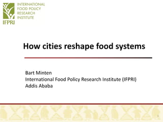 How cities reshape food systems
Bart Minten
International Food Policy Research Institute (IFPRI)
Addis Ababa
1
 
