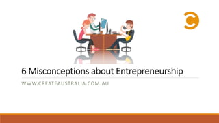 6 Misconceptions about Entrepreneurship
WWW.CREATEAUSTRALIA.COM.AU
 