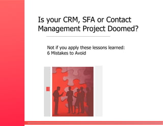 Is your CRM, SFA or Contact
Management Project Doomed?

  Not if you apply these lessons learned:
  6 Mistakes to Avoid
 
