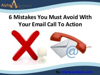 6 Mistakes You Must Avoid With
Your Email Call To Action
By: Alphasandesh.com
 