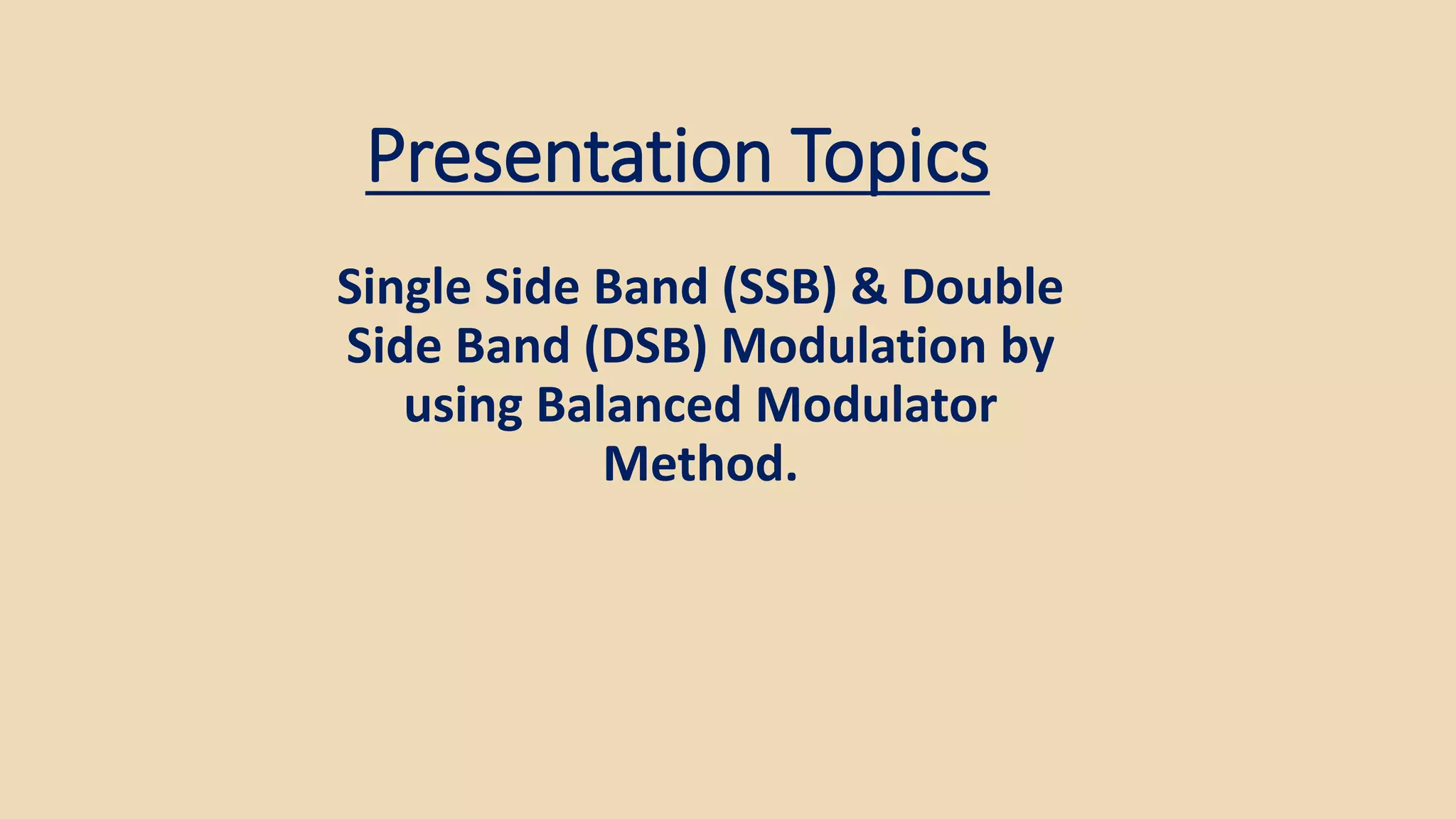 Presentation Topics
Single Side Band (SSB) & Double
Side Band (DSB) Modulation by
using Balanced Modulator
Method.