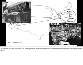 5 
In the 70’s, only few academic and military centers were interconnected, where room size computers messaging to each 
other. 
 