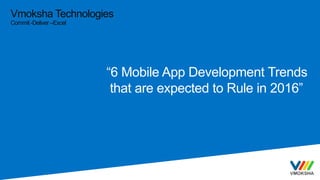 Vmoksha Technologies
Commit -Deliver –Excel
“6 Mobile App Development Trends
that are expected to Rule in 2016”
 