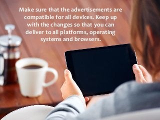Make sure that the advertisements are
compatible for all devices. Keep up
with the changes so that you can
deliver to all platforms, operating
systems and browsers.
 