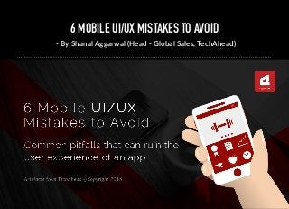 6 MOBILE UI/UX MISTAKES TO AVOID
- By Shanal Aggarwal (Head - Global Sales, TechAhead)
 