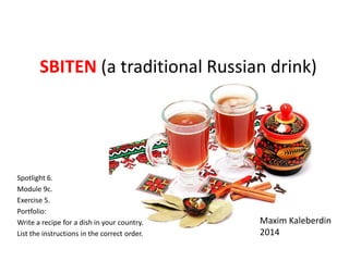SBITEN (a traditional Russian drink)
Spotlight 6.
Module 9c.
Exercise 5.
Portfolio:
Write a recipe for a dish in your country.
List the instructions in the correct order.
Maxim Kaleberdin
2014
 