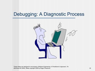 These slides are designed to accompany Software Engineering: A Practitioner’s Approach, 7/e
(McGraw-Hill 2009). Slides copyright 2009 by Roger Pressman. 30
Debugging: A Diagnostic Process
 