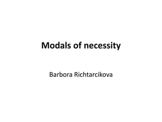 Modals of necessity

 Barbora Richtarcikova
 