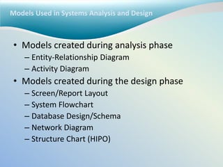Models Used in Systems Analysis and Design
• Models created during analysis phase
– Entity-Relationship Diagram
– Activity Diagram
• Models created during the design phase
– Screen/Report Layout
– System Flowchart
– Database Design/Schema
– Network Diagram
– Structure Chart (HIPO)
 