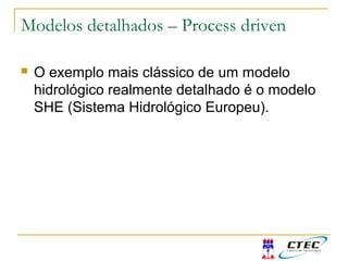 Modelos detalhados – Process driven
 O exemplo mais clássico de um modelo
hidrológico realmente detalhado é o modelo
SHE (Sistema Hidrológico Europeu).
 