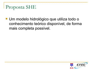 Proposta SHE
 Um modelo hidrológico que utiliza todo o
conhecimento teórico disponível, de forma
mais completa possível.
 